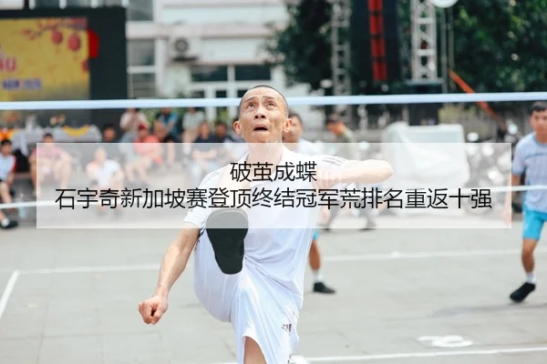 破茧成蝶 石宇奇新加坡赛登顶终结冠军荒排名重返十强