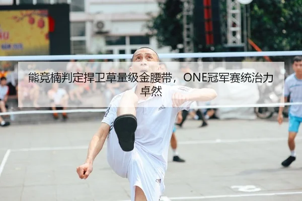 熊竞楠判定捍卫草量级金腰带，ONE冠军赛统治力卓然